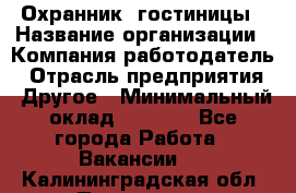 Охранник. гостиницы › Название организации ­ Компания-работодатель › Отрасль предприятия ­ Другое › Минимальный оклад ­ 8 500 - Все города Работа » Вакансии   . Калининградская обл.,Приморск г.